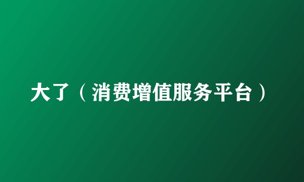 大了（消费增值服务平台）