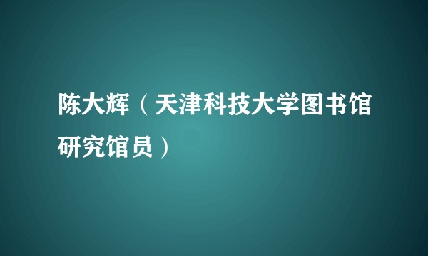 陈大辉（天津科技大学图书馆研究馆员）