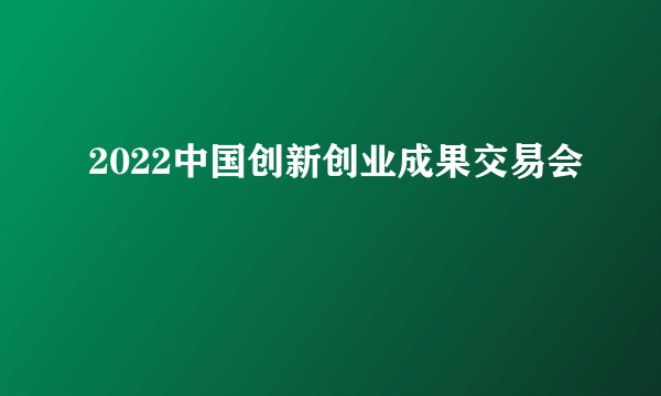2022中国创新创业成果交易会