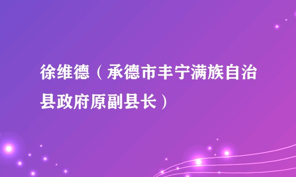 徐维德(承德市丰宁满族自治县政府原副县长)