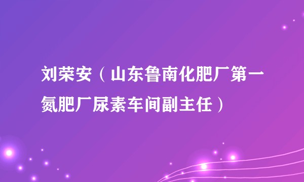 刘荣安(山东鲁南化肥厂第一氮肥厂尿素车间副主任)