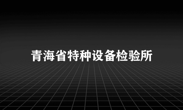 青海省特种设备检验所