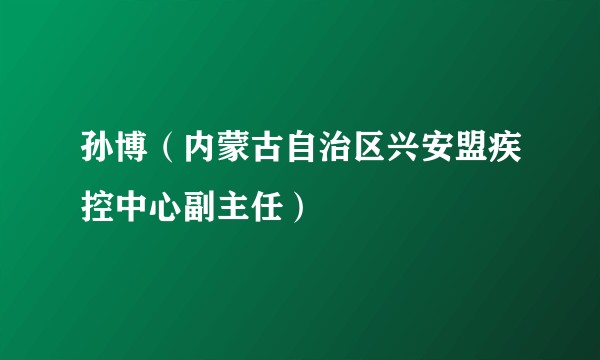 孙博（内蒙古自治区兴安盟疾控中心副主任）
