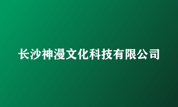 长沙神漫文化科技有限公司