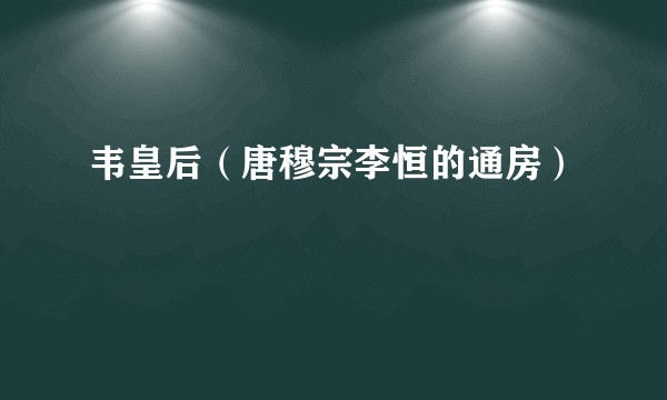 韦皇后（唐穆宗李恒的通房）