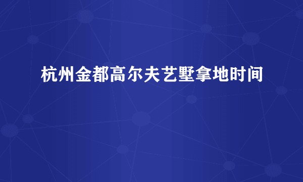 杭州金都高尔夫艺墅拿地时间