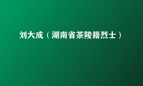 刘大成（湖南省茶陵籍烈士）