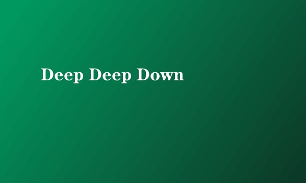 Deep Deep Down