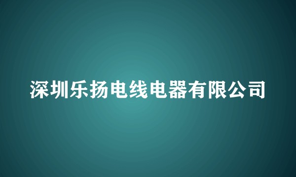 深圳乐扬电线电器有限公司