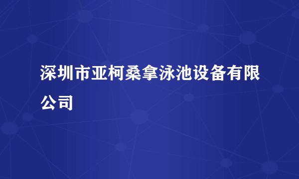 深圳市亚柯桑拿泳池设备有限公司