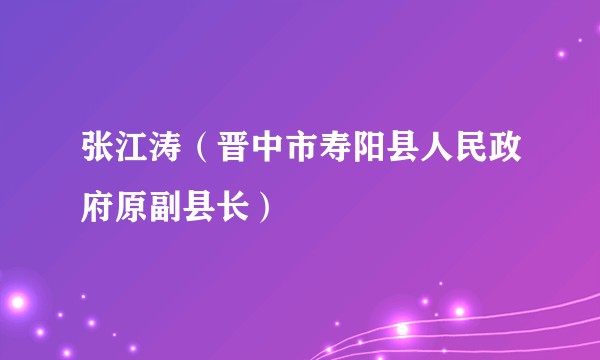 张江涛（晋中市寿阳县人民政府原副县长）