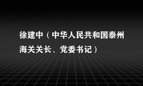 徐建中(中华人民共和国泰州海关关长、党委书记)