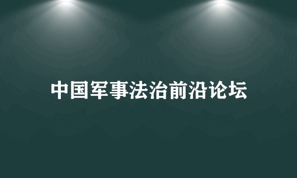 中国军事法治前沿论坛