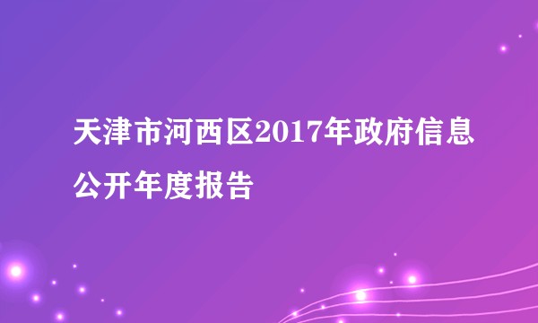 天津市河西区2017年政府信息公开年度报告