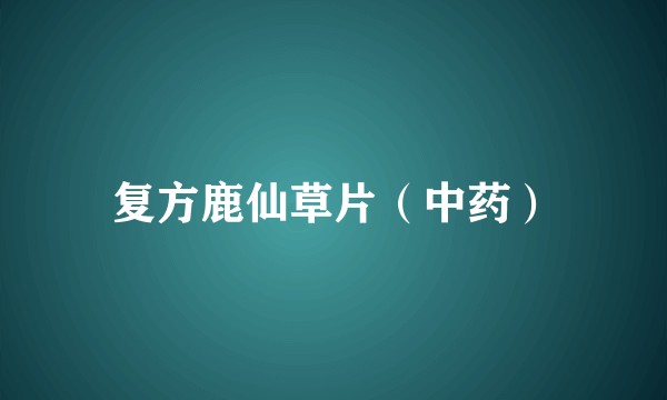 复方鹿仙草片（中药）