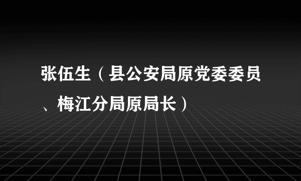 张伍生(县公安局原党委委员、梅江分局原局长)