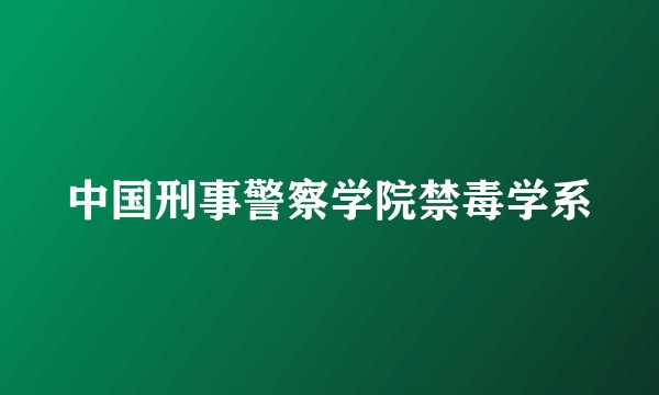 中国刑事警察学院禁毒学系
