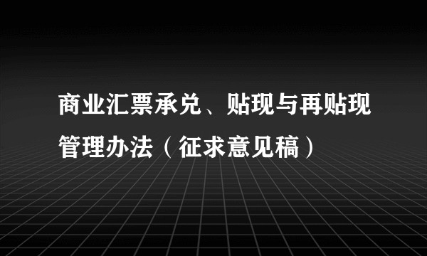 商业汇票承兑、贴现与再贴现管理办法(征求意见稿)