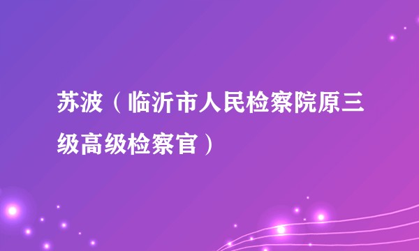 苏波(临沂市人民检察院原三级高级检察官)