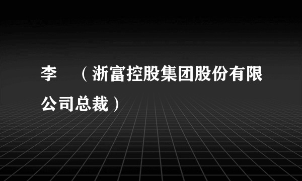 李劼（浙富控股集团股份有限公司总裁）