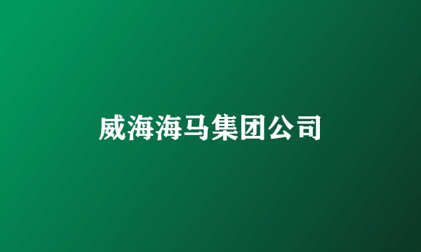 威海海马集团公司