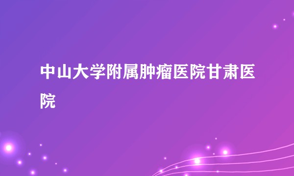 中山大学附属肿瘤医院甘肃医院