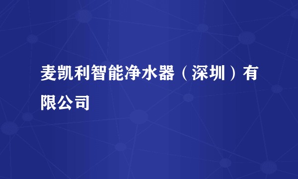 麦凯利智能净水器(深圳)有限公司