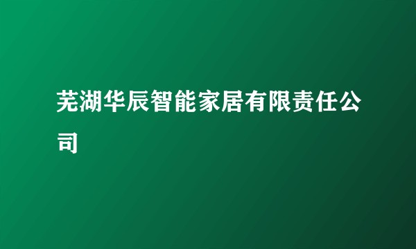 芜湖华辰智能家居有限责任公司