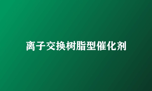 离子交换树脂型催化剂