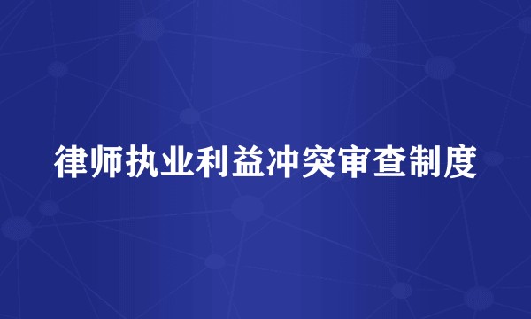 律师执业利益冲突审查制度