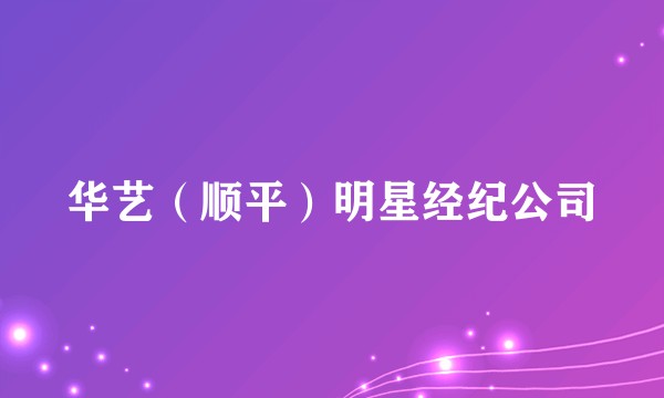华艺（顺平）明星经纪公司