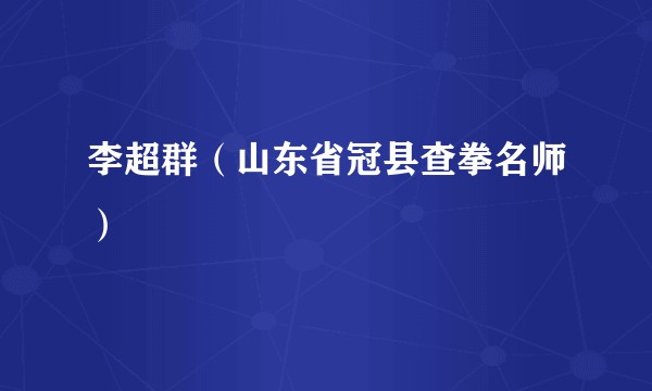 李超群（山东省冠县查拳名师）