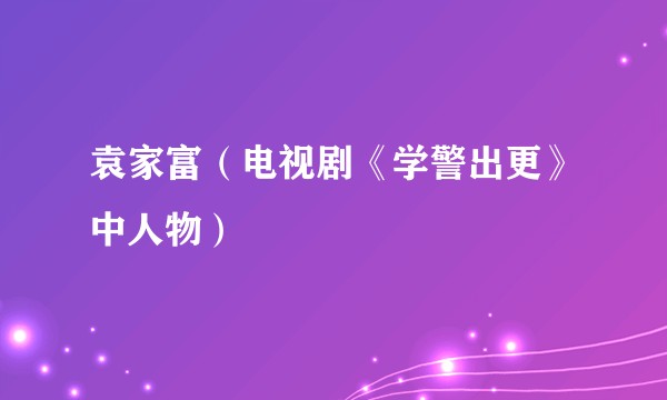 袁家富(电视剧《学警出更》中人物)