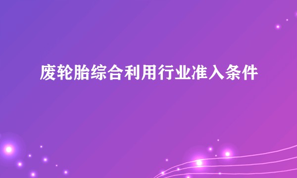 废轮胎综合利用行业准入条件