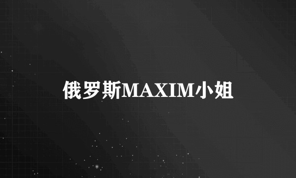 俄罗斯MAXIM小姐