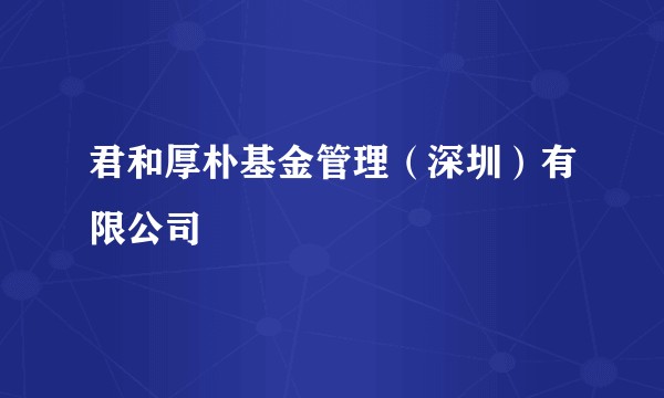 君和厚朴基金管理（深圳）有限公司