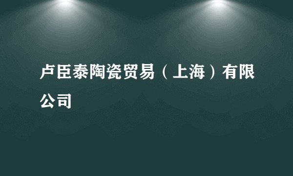 卢臣泰陶瓷贸易(上海)有限公司