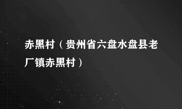 赤黑村（贵州省六盘水盘县老厂镇赤黑村）