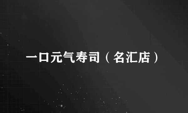 一口元气寿司（名汇店）
