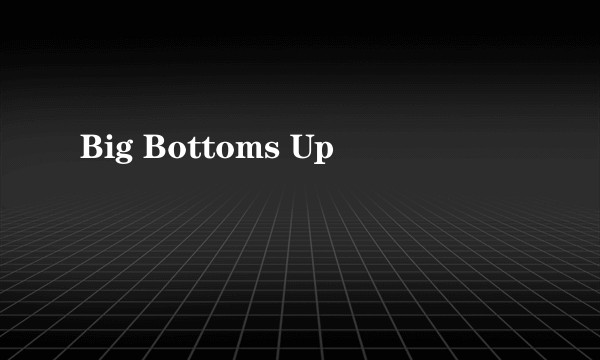 Big Bottoms Up