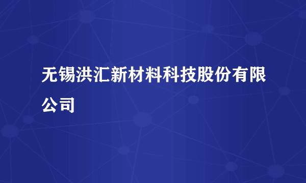 无锡洪汇新材料科技股份有限公司