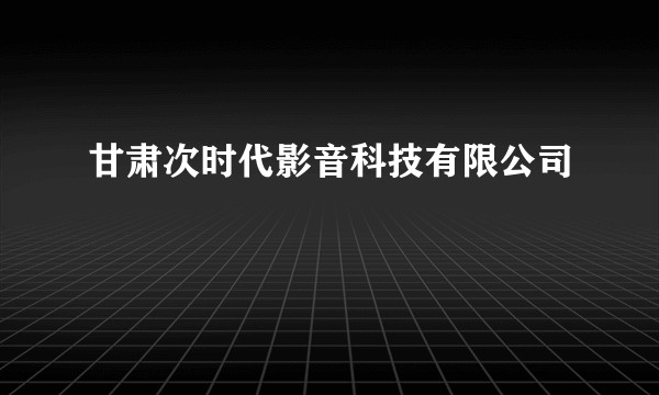 甘肃次时代影音科技有限公司