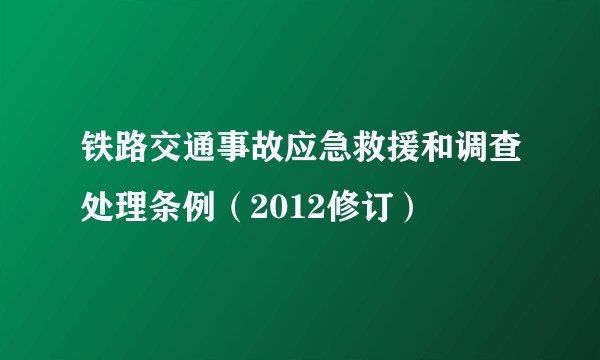 铁路交通事故应急救援和调查处理条例(2012修订)