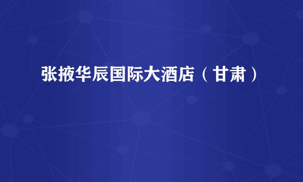 张掖华辰国际大酒店(甘肃)