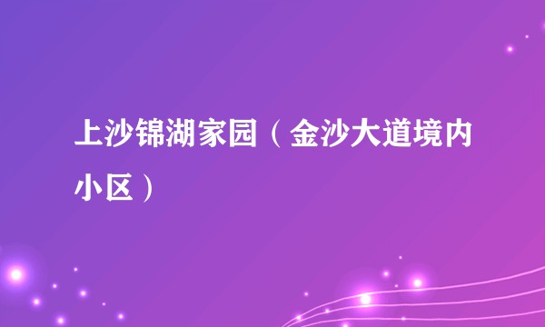 上沙锦湖家园(金沙大道境内小区)