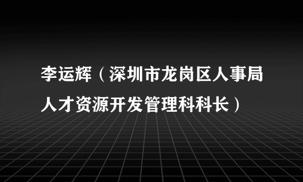 李运辉（深圳市龙岗区人事局人才资源开发管理科科长）