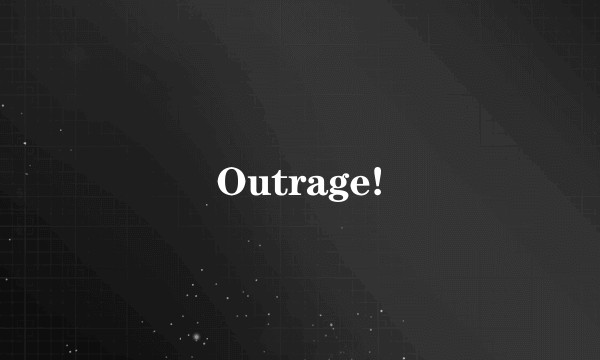 Outrage!