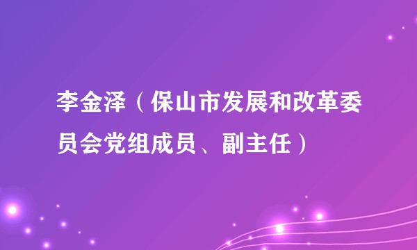 李金泽（保山市发展和改革委员会党组成员、副主任）