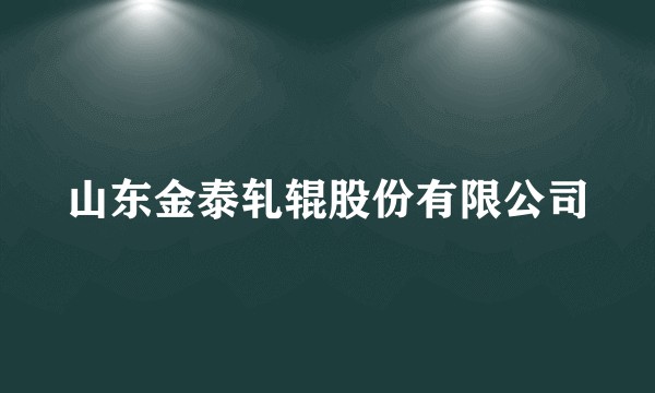 山东金泰轧辊股份有限公司