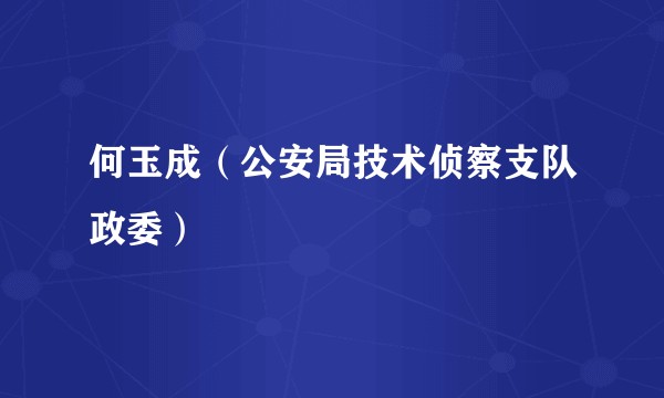 何玉成（公安局技术侦察支队政委）